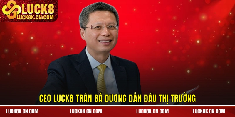CEO LUCK8 Trần Bá Dương dẫn đầu thị trường