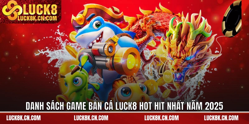 Danh sách game bắn cá LUCK8 hot hit nhất năm 2025
